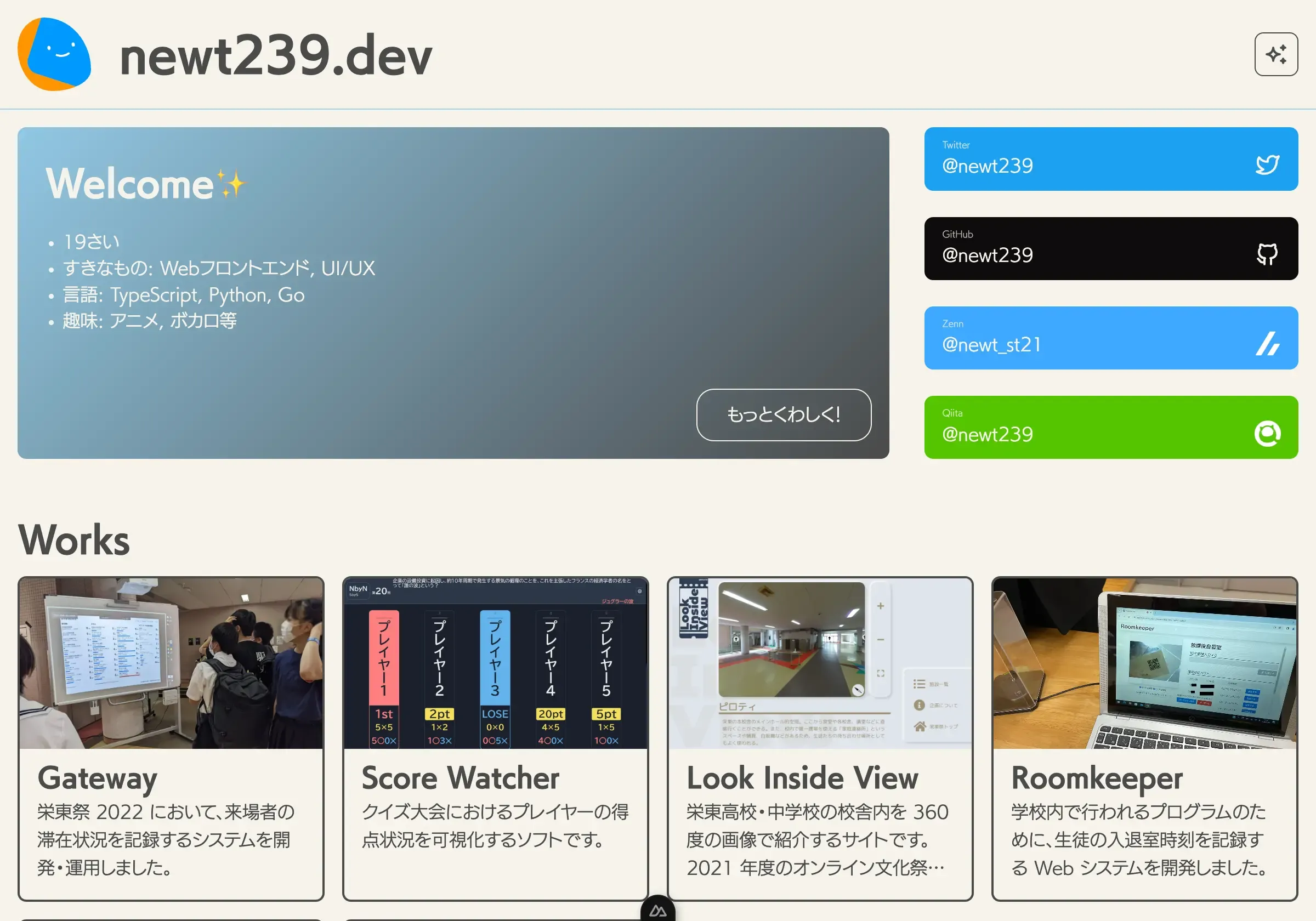 「ne​wt239.dev」のポートフォリオ Web サイトのトップページ画面。左上に幾何学模様で象られたマスコットロゴとサイト名、右上にテーマ生成のためのボタンがある。ヒーローセクションはブルーグレーのグラデーションカードで、見出し「Welcome✨」と箇条書き「19さい」「すきなもの: Webフロントエンド, UI/UX」「言語: TypeScript, Python, Go」「趣味: アニメ, ボカロ等」と記載されている。その右側にソーシャルリンクボタンが縦並びで「Twitter @newt239」「GitHub @newt239」「Zenn @newt_st21」「Qiita @newt239」とある。下部には見出し「Works」と 4 件のカードが並び、それぞれ「Gateway」「Score Watcher」「Look Inside View」「Roomkeeper」と記載されている。